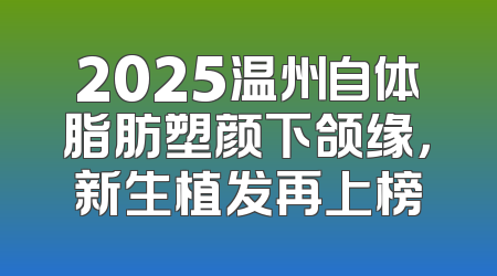 2025温州自体脂肪塑颜下颌缘，新生植发再上榜