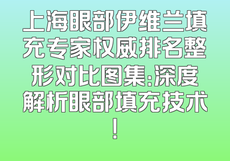 上海眼部伊维兰填充专家权威排名整形对比图集：深度解析眼部填充技术！