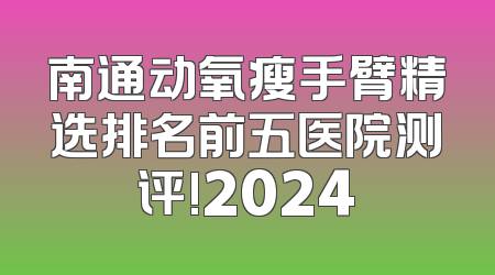 南通动氧瘦手臂精选排名前五医院测评!2024