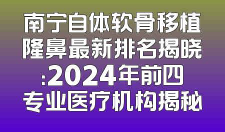 南宁自体软骨移植隆鼻最新排名揭晓：2024年前四专业医疗机构揭秘