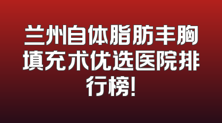 兰州自体脂肪丰胸填充术优选医院排行榜！