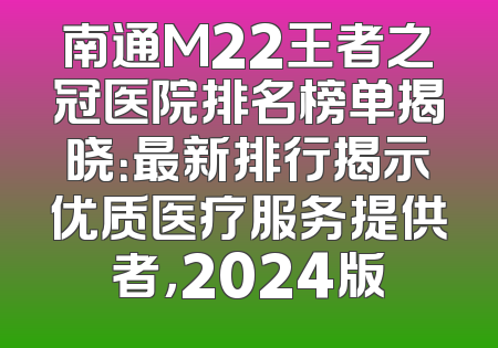 南通M22王者之冠医院排名榜单揭晓：最新排行揭示优质医疗服务提供者，2024版
