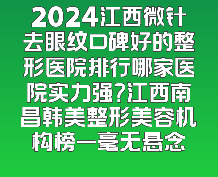 2024江西微针去眼纹口碑好的整形医院排行哪家医院实力强？江西南昌韩美整形美容机构榜一毫无悬念