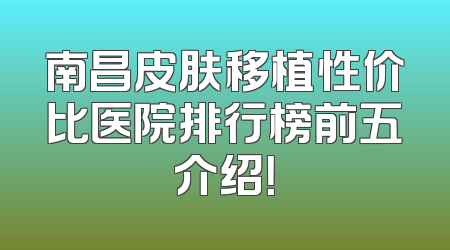 南昌皮肤移植性价比医院排行榜前五介绍！