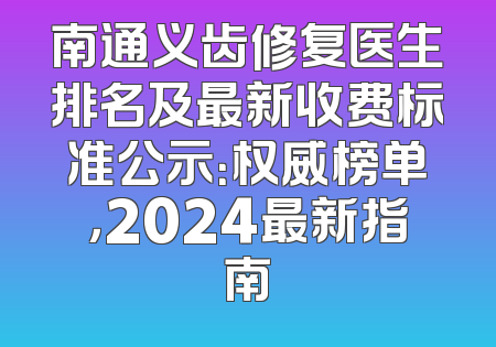 南通义齿修复医生排名及最新收费标准公示：权威榜单，2024最新指南