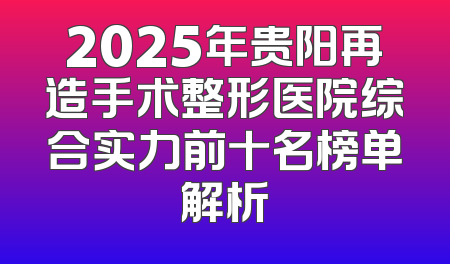 2025年贵阳再造手术整形医院综合实力前十名榜单解析