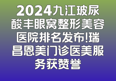 2024九江玻尿酸丰眼窝整形美容医院排名发布！瑞昌恩美门诊医美服务获赞誉