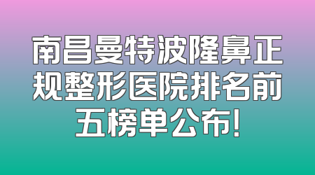 南昌曼特波隆鼻正规整形医院排名前五榜单公布！