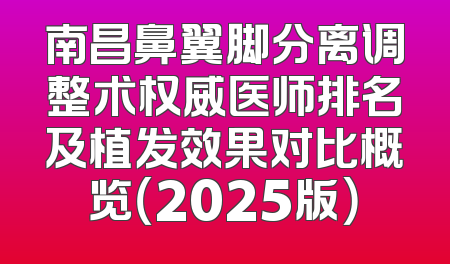 南昌鼻翼脚分离调整术权威医师排名及植发效果对比概览（2025版）
