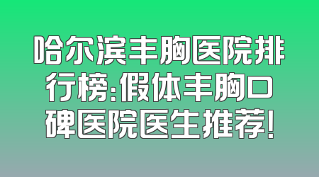 哈尔滨丰胸医院排行榜：假体丰胸口碑医院医生推荐！