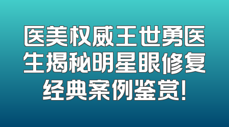 医美权威王世勇医生揭秘明星眼修复经典案例鉴赏！