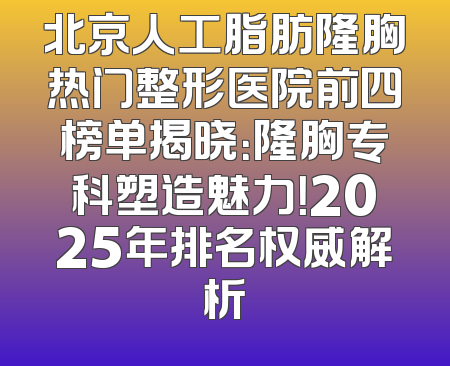北京人工脂肪隆胸热门整形医院前四榜单揭晓：隆胸专科塑造魅力！2025年排名权威解析