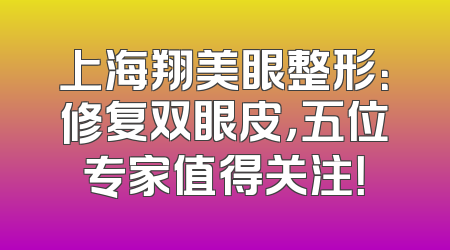 上海翔美眼整形：修复双眼皮，五位专家值得关注！