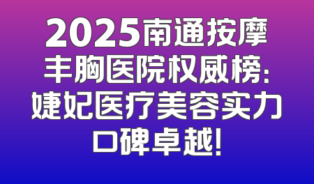 2025南通按摩丰胸医院权威榜：婕妃医疗美容实力口碑卓越！