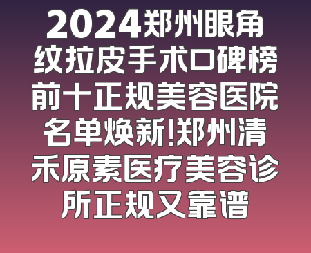 2024郑州眼角纹拉皮手术口碑榜前十正规美容医院名单焕新！郑州清禾原素医疗美容诊所正规又靠谱