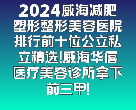 2024威海减肥塑形整形美容医院排行前十位公立私立精选！威海华僖医疗美容诊所拿下前三甲！