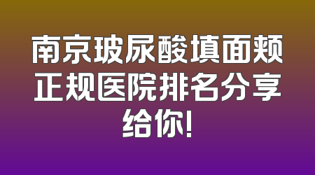 南京玻尿酸填面颊正规医院排名分享给你!