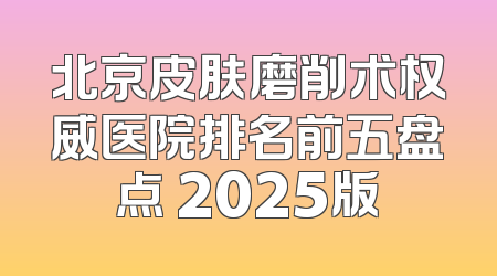 北京皮肤磨削术权威医院排名前五盘点 2025版