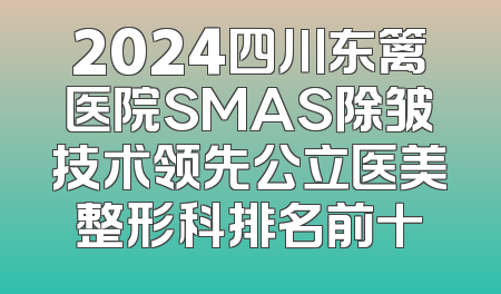 2024四川东篱医院SMAS除皱技术领先公立医美整形科排名前十