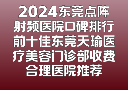 2024东莞点阵射频医院口碑排行前十佳东莞天瑜医疗美容门诊部收费合理医院推荐