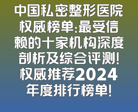 中国私密整形医院权威榜单：最受信赖的十家机构深度剖析及综合评测！权威推荐2024年度排行榜单！