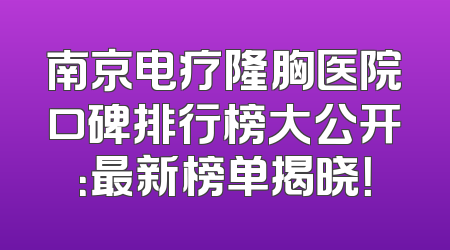 南京电疗隆胸医院口碑排行榜大公开：最新榜单揭晓！