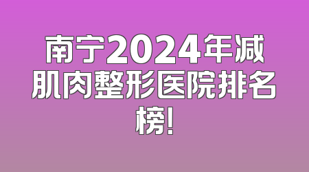 南宁2024年减肌肉整形医院排名榜！