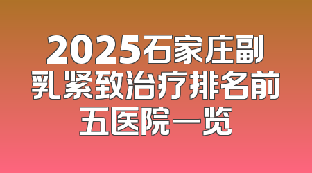 2025石家庄副乳紧致治疗排名前五医院一览