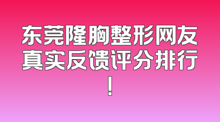 东莞隆胸整形网友真实反馈评分排行!