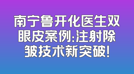 南宁鲁开化医生双眼皮案例：注射除皱技术新突破！