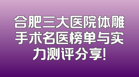 合肥三大医院体雕手术名医榜单与实力测评分享！