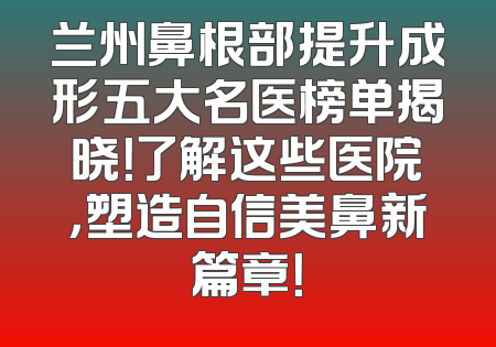 兰州鼻根部提升成形五大名医榜单揭晓！了解这些医院，塑造自信美鼻新篇章！