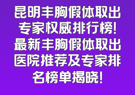 昆明丰胸假体取出专家权威排行榜！最新丰胸假体取出医院推荐及专家排名榜单揭晓！