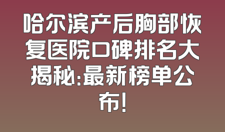 哈尔滨产后胸部恢复医院口碑排名大揭秘：最新榜单公布！