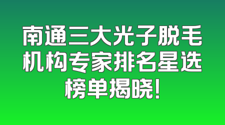 南通三大光子脱毛机构专家排名星选榜单揭晓！
