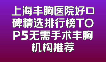 上海丰胸医院好口碑精选排行榜TOP5无需手术丰胸机构推荐