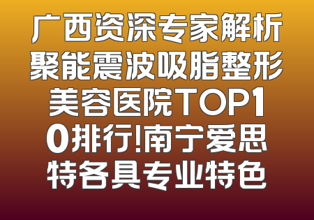 广西资深专家解析聚能震波吸脂整形美容医院TOP10排行！南宁爱思特各具专业特色