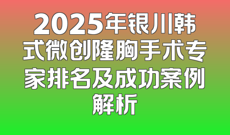 2025年银川韩式微创隆胸手术专家排名及成功案例解析