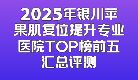 2025年银川苹果肌复位提升专业医院TOP榜前五汇总评测