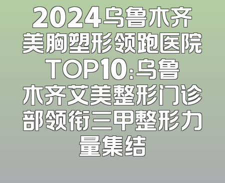2024乌鲁木齐美胸塑形领跑医院TOP10：乌鲁木齐艾美整形门诊部领衔三甲整形力量集结