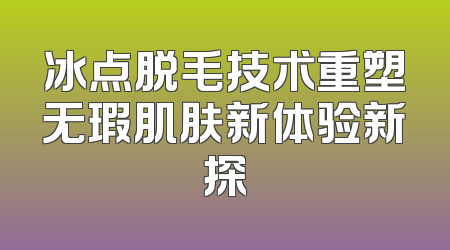 冰点脱毛技术重塑无瑕肌肤新体验新探
