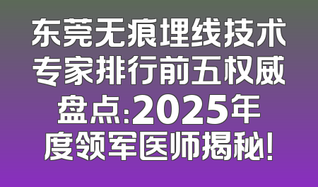 东莞无痕埋线技术专家排行前五权威盘点：2025年度领军医师揭秘！
