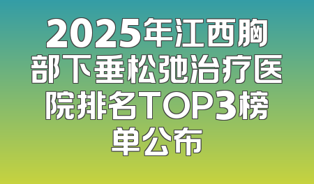 2025年江西胸部下垂松弛治疗医院排名TOP3榜单公布