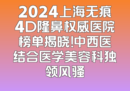 2024上海无痕4D隆鼻权威医院榜单揭晓！中西医结合医学美容科独领风骚