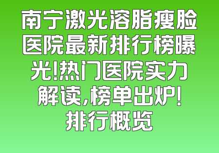南宁激光溶脂瘦脸医院最新排行榜曝光！热门医院实力解读，榜单出炉！排行概览