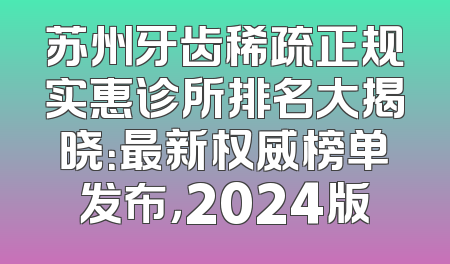 苏州牙齿稀疏正规实惠诊所排名大揭晓：最新权威榜单发布，2024版