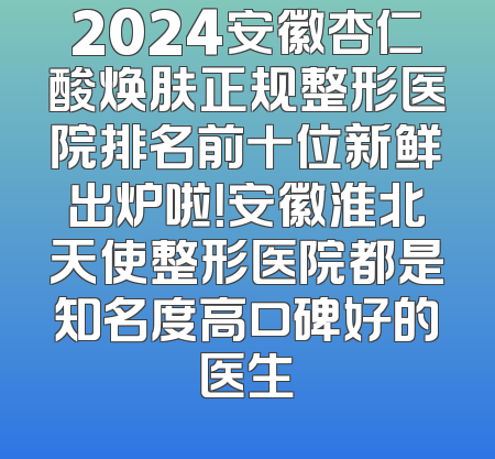 2024安徽杏仁酸焕肤正规整形医院排名前十位新鲜出炉啦！安徽淮北天使整形医院都是知名度高口碑好的医生