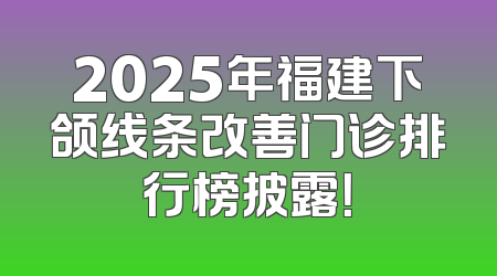 2025年福建下颌线条改善门诊排行榜披露！