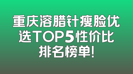 重庆溶腊针瘦脸优选TOP5性价比排名榜单！