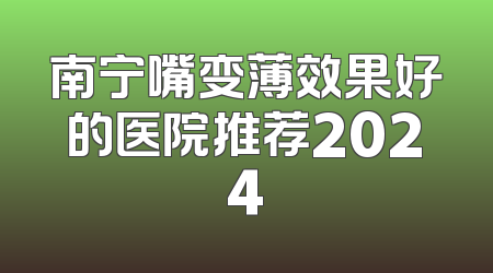 南宁嘴变薄效果好的医院推荐2024